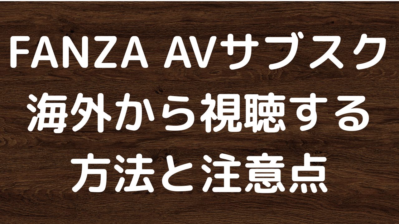 FANZAを海外から視聴する方法と注意点